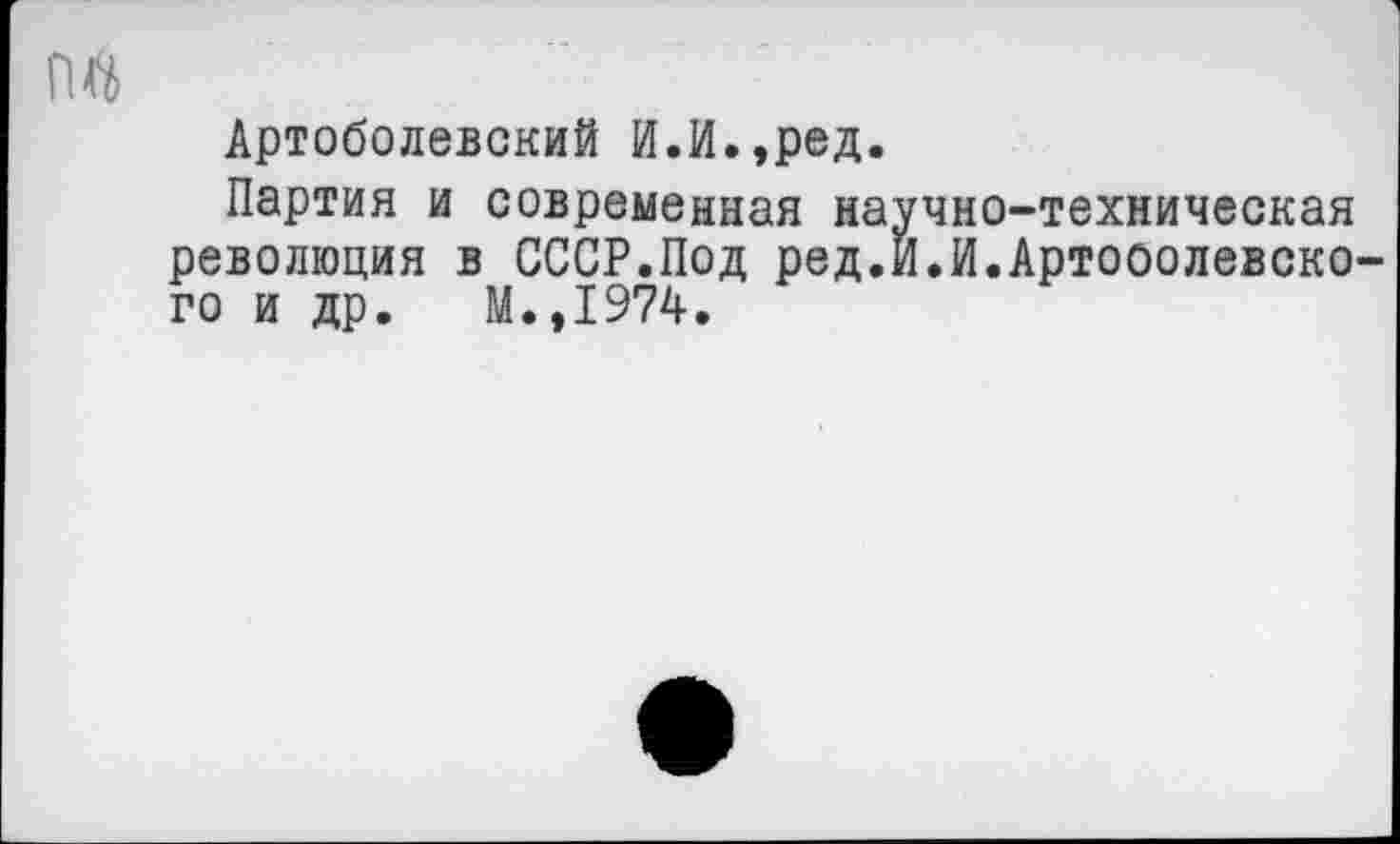 ﻿пл
Артоболевский И.И.,ред.
Партия и современная научно-техническая революция в СССР.Под ред.И.И.Артоболевского и др. М.,1974.